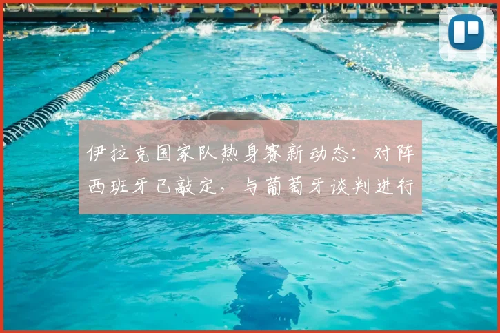 伊拉克国家队热身赛新动态：对阵西班牙已敲定，与葡萄牙谈判进行中