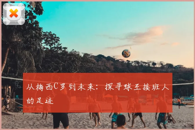 从梅西C罗到未来：探寻球王接班人的足迹
