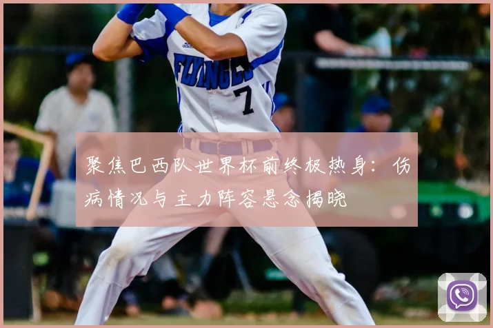 聚焦巴西队世界杯前终极热身:伤病情况与主力阵容悬念揭晓