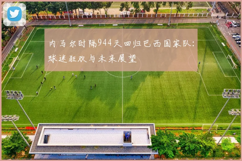 内马尔时隔944天回归巴西国家队：球迷狂欢与未来展望