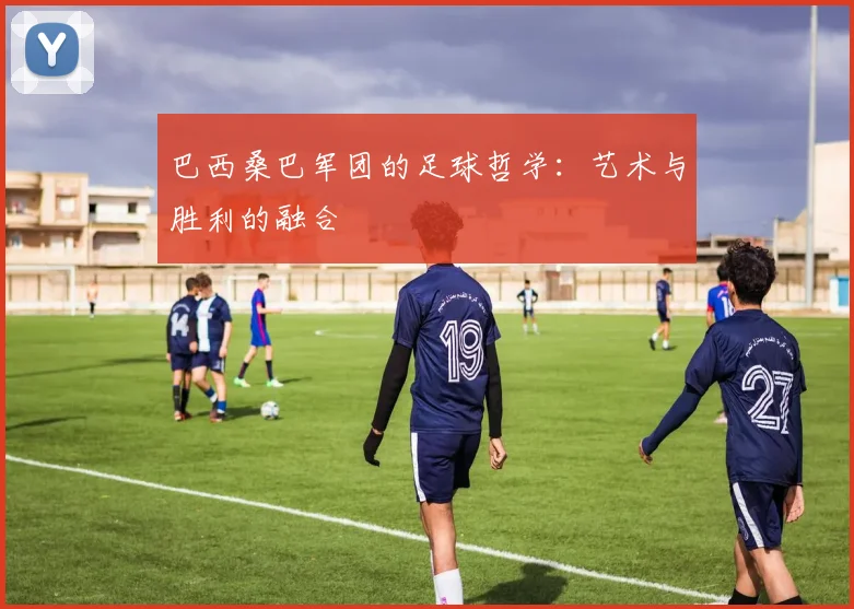 巴西桑巴军团的足球哲学：艺术与胜利的融合