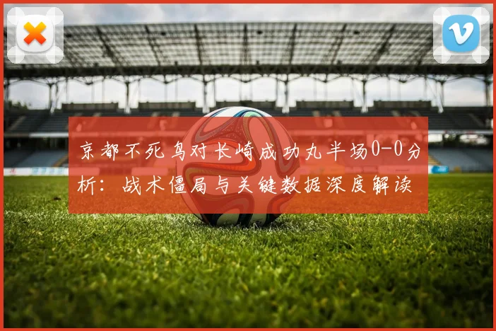 京都不死鸟对长崎成功丸半场0-0分析：战术僵局与关键数据深度解读