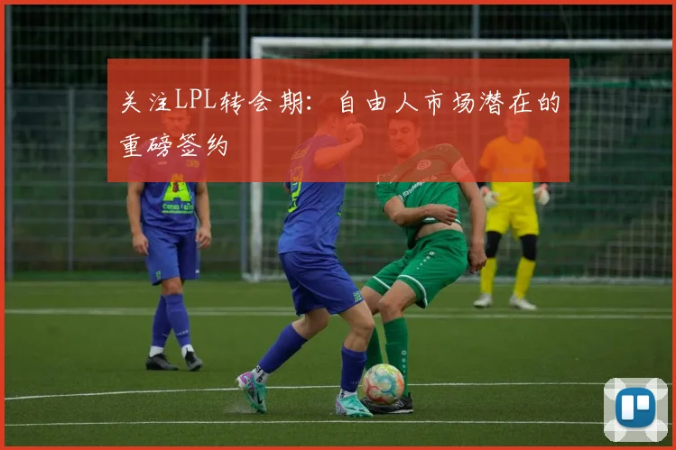 关注LPL转会期:自由人市场潜在的重磅签约