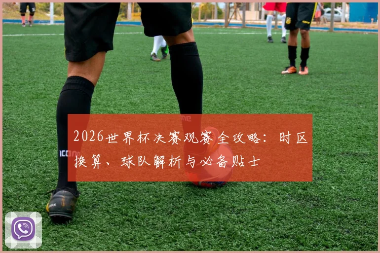 2026世界杯决赛观赛全攻略：时区换算、球队解析与必备贴士