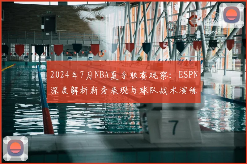 2024年7月NBA夏季联赛观察：ESPN深度解析新秀表现与球队战术演练