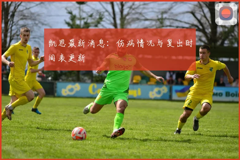 凯恩最新消息：伤病情况与复出时间表更新