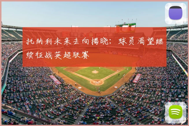 托纳利未来去向揭晓：球员渴望继续征战英超联赛