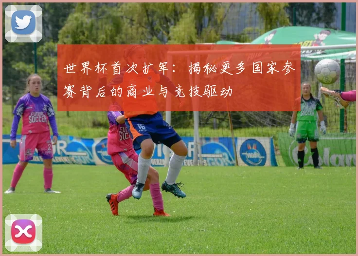 世界杯首次扩军：揭秘更多国家参赛背后的商业与竞技驱动