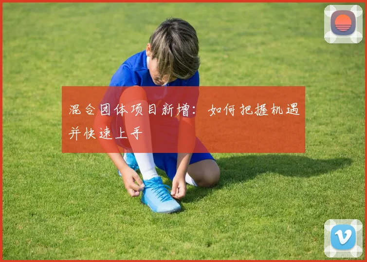 混合团体项目新增:如何把握机遇并快速上手