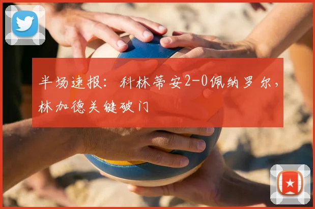 半场速报：科林蒂安2-0佩纳罗尔，林加德关键破门