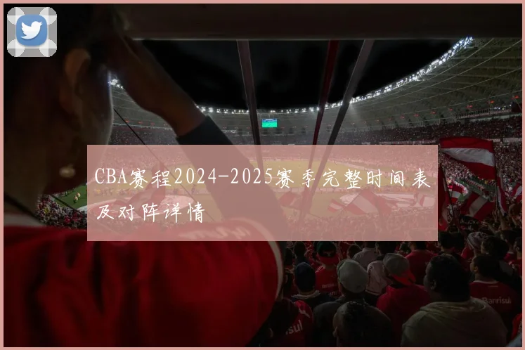 CBA赛程2024-2025赛季完整时间表及对阵详情