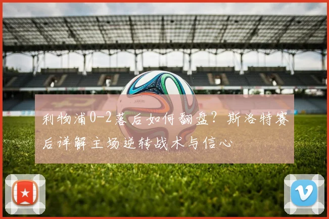 利物浦0-2落后如何翻盘？斯洛特赛后详解主场逆转战术与信心