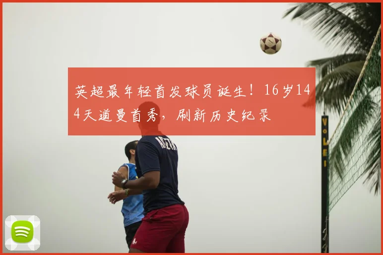 英超最年轻首发球员诞生！16岁144天道曼首秀，刷新历史纪录