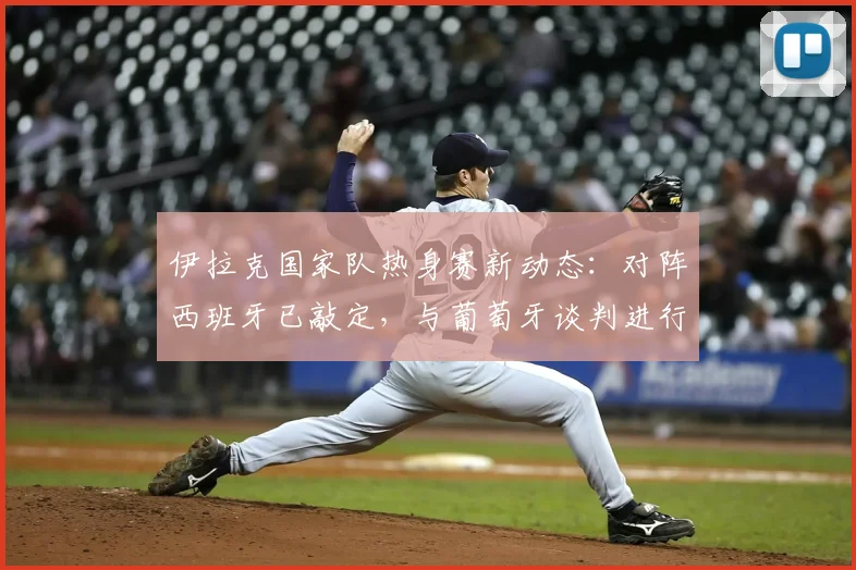 伊拉克国家队热身赛新动态：对阵西班牙已敲定，与葡萄牙谈判进行中