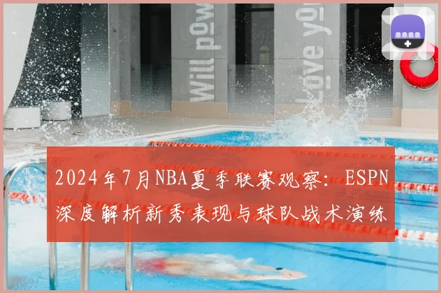 2024年7月NBA夏季联赛观察：ESPN深度解析新秀表现与球队战术演练