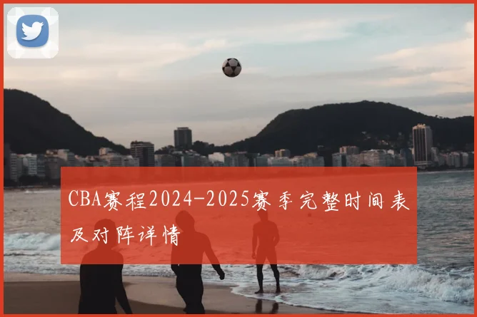 CBA赛程2024-2025赛季完整时间表及对阵详情