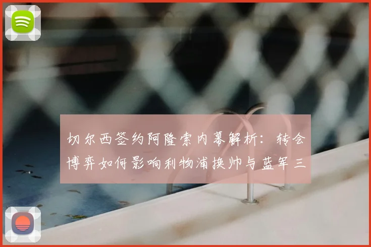 切尔西签约阿隆索内幕解析：转会博弈如何影响利物浦换帅与蓝军三年争冠布局
