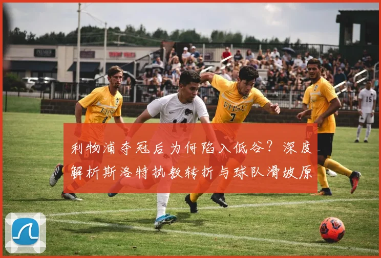 利物浦夺冠后为何陷入低谷？深度解析斯洛特执教转折与球队滑坡原因