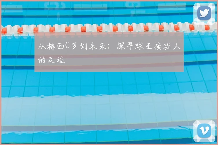 从梅西C罗到未来：探寻球王接班人的足迹